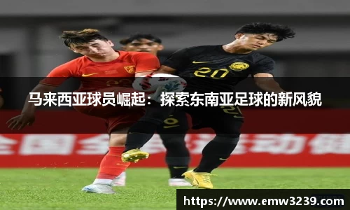 马来西亚球员崛起：探索东南亚足球的新风貌