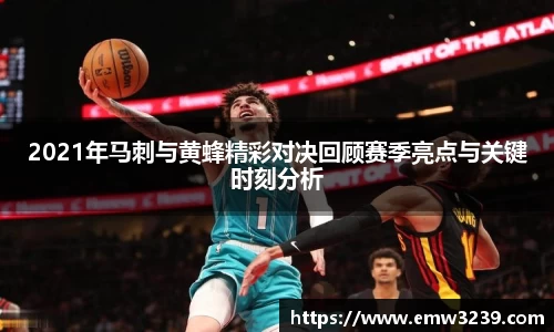2021年马刺与黄蜂精彩对决回顾赛季亮点与关键时刻分析